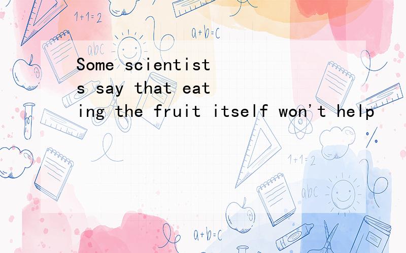 Some scientists say that eating the fruit itself won't help