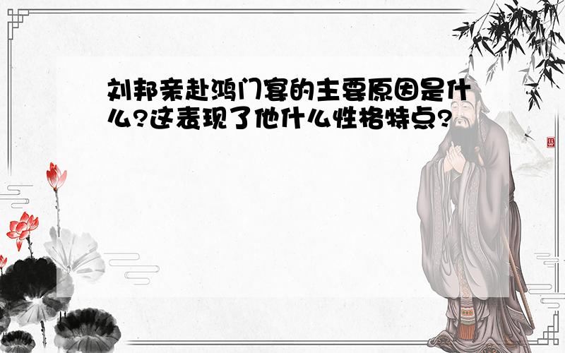 刘邦亲赴鸿门宴的主要原因是什么?这表现了他什么性格特点?