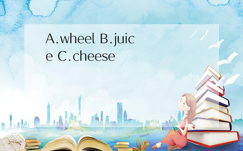 A.wheel B.juice C.cheese