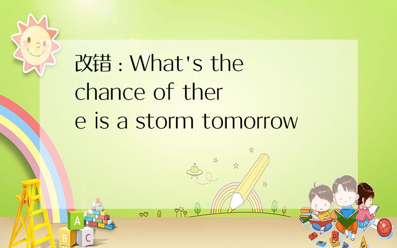 改错：What's the chance of there is a storm tomorrow