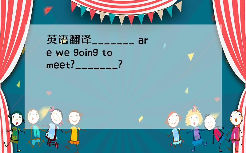 英语翻译_______ are we going to meet?_______?