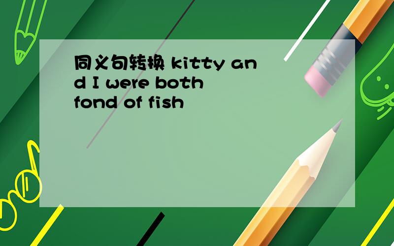 同义句转换 kitty and I were both fond of fish