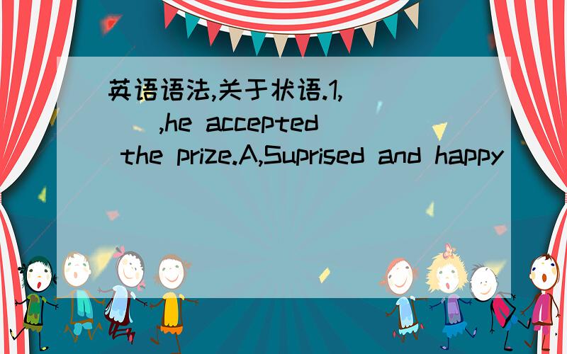 英语语法,关于状语.1,____,he accepted the prize.A,Suprised and happy