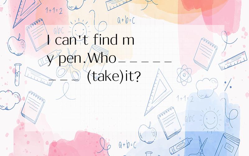 I can't find my pen.Who________ (take)it?