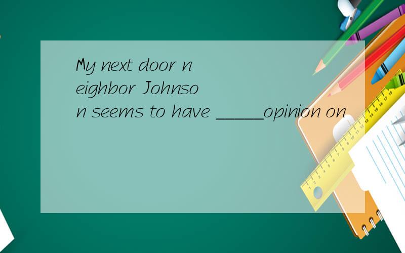 My next door neighbor Johnson seems to have _____opinion on