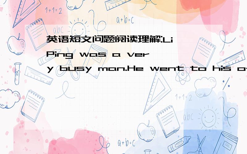 英语短文问题阅读理解:Li Ping was a very busy man.He went to his office