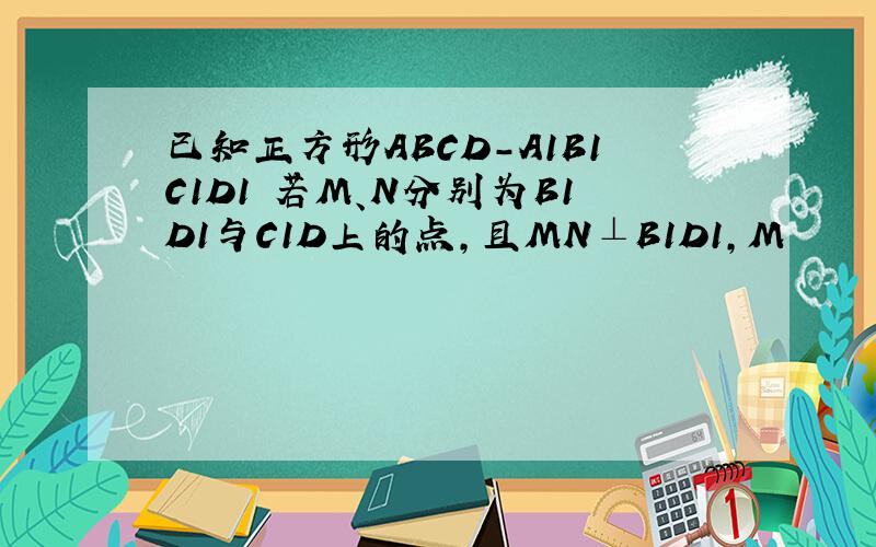 已知正方形ABCD-A1B1C1D1 若M、N分别为B1D1与C1D上的点,且MN⊥B1D1,M