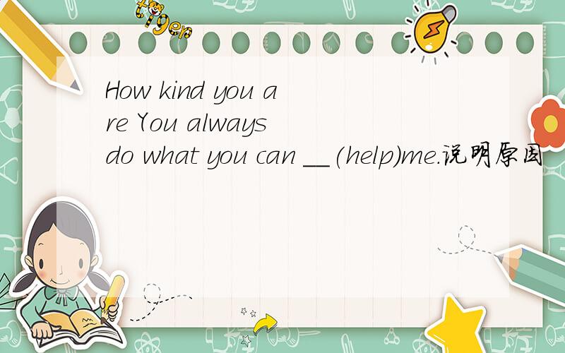 How kind you are You always do what you can __(help)me.说明原因