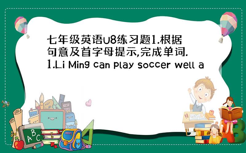 七年级英语U8练习题1.根据句意及首字母提示,完成单词.1.Li Ming can play soccer well a