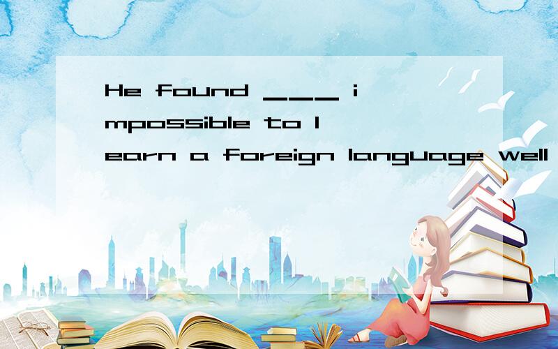 He found ▁▁▁ impossible to learn a foreign language well in
