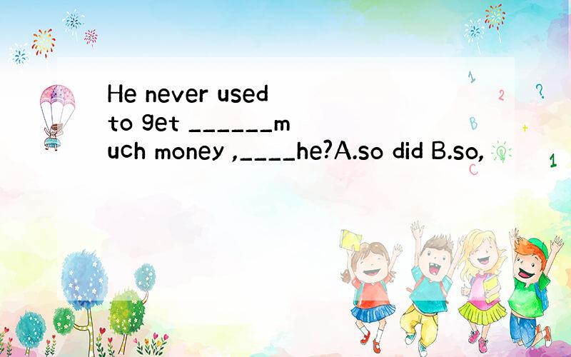 He never used to get ______much money ,____he?A.so did B.so,