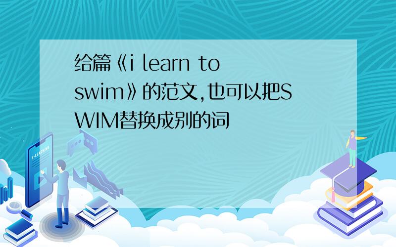 给篇《i learn to swim》的范文,也可以把SWIM替换成别的词