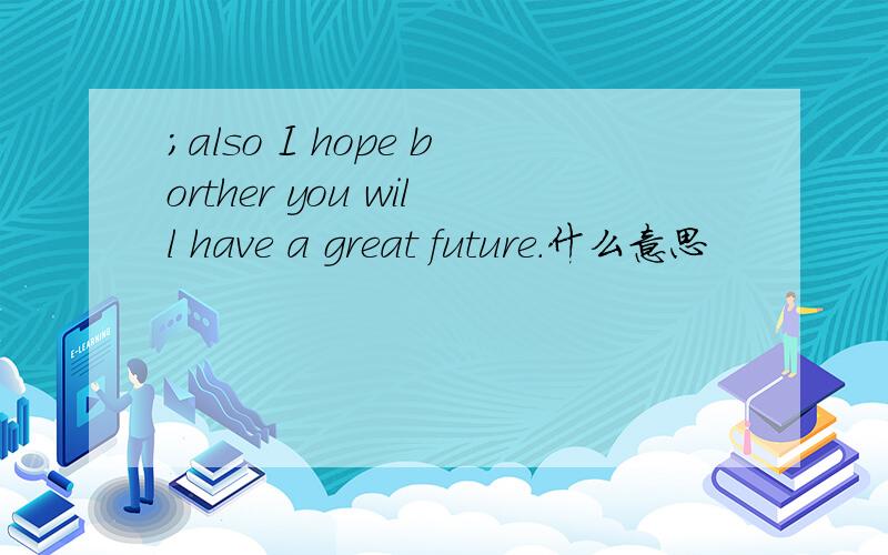 ;also I hope borther you will have a great future.什么意思