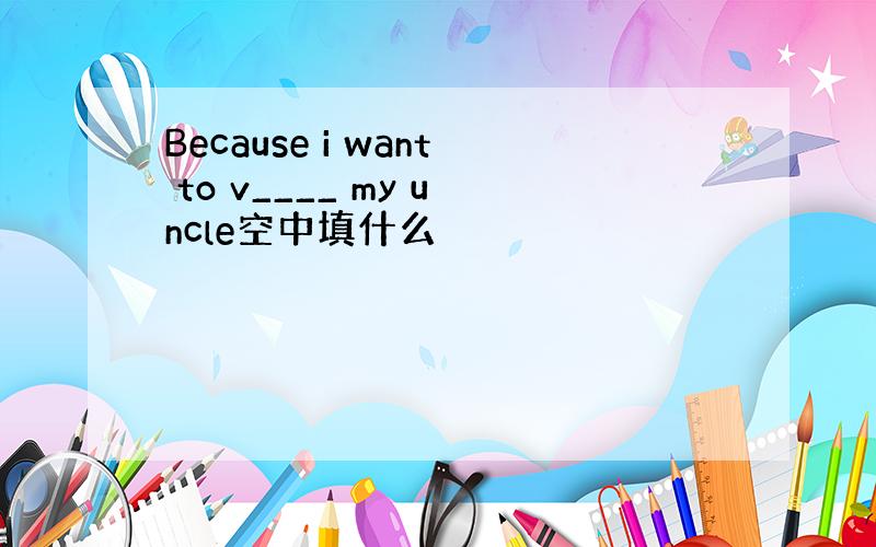 Because i want to v____ my uncle空中填什么