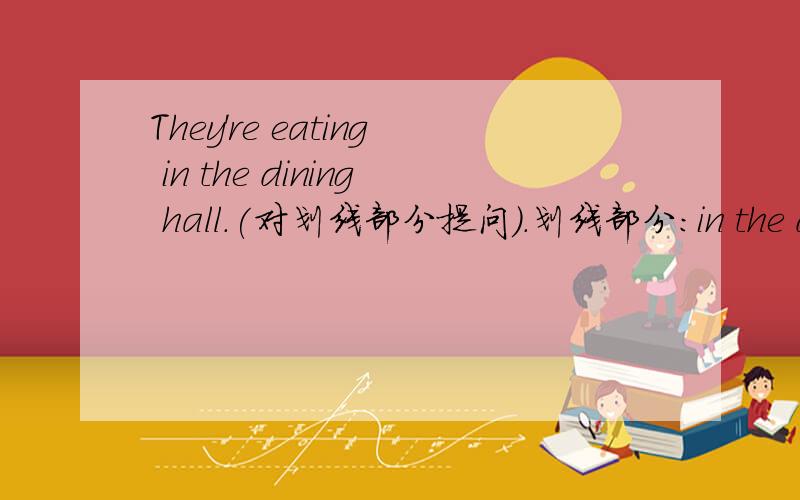 They're eating in the dining hall.(对划线部分提问).划线部分:in the dini