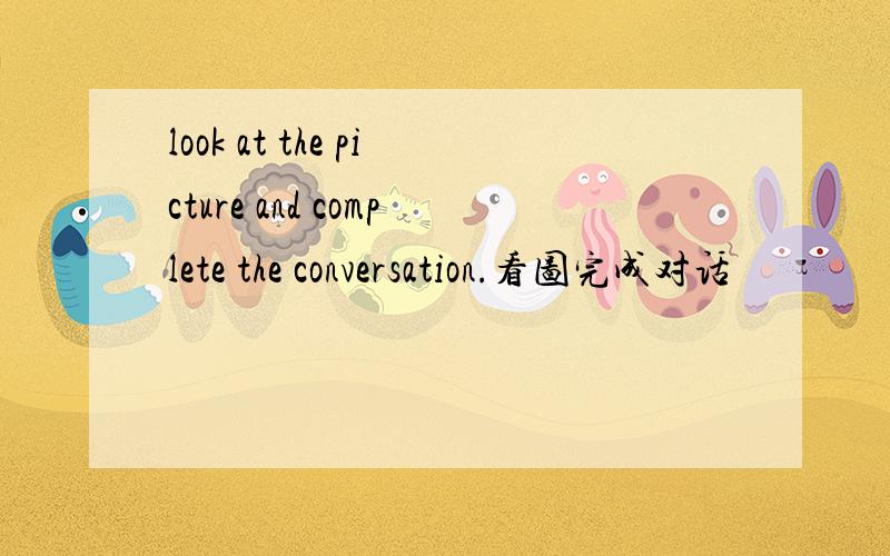look at the picture and complete the conversation.看图完成对话