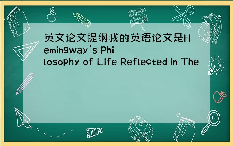 英文论文提纲我的英语论文是Hemingway's Philosophy of Life Reflected in The