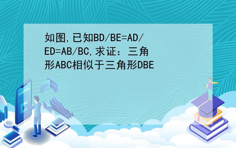 如图,已知BD/BE=AD/ED=AB/BC,求证：三角形ABC相似于三角形DBE