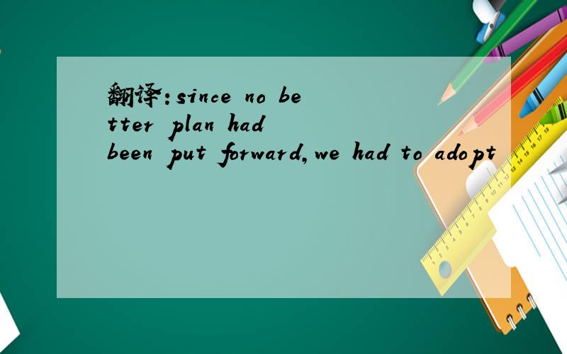 翻译：since no better plan had been put forward,we had to adopt