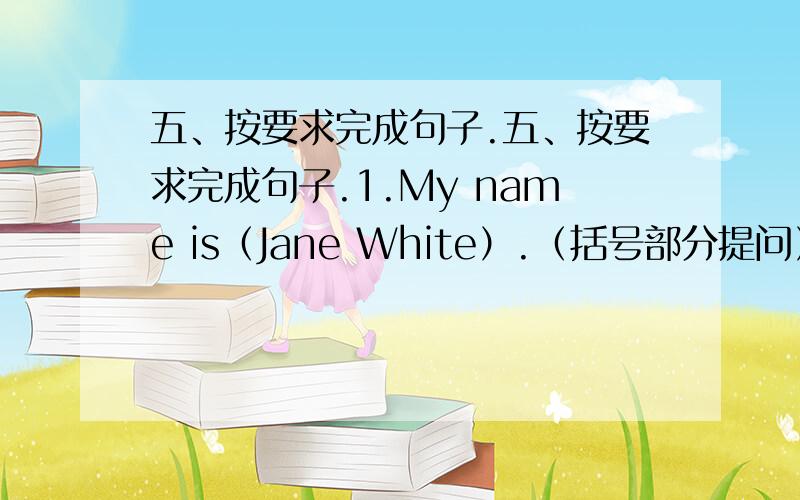 五、按要求完成句子.五、按要求完成句子.1.My name is（Jane White）.（括号部分提问）____is_