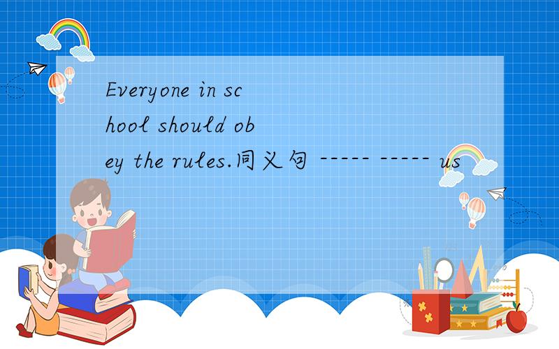 Everyone in school should obey the rules.同义句 ----- ----- us
