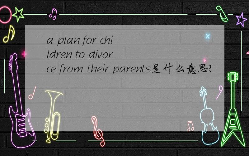 a plan for children to divorce from their parents是什么意思?