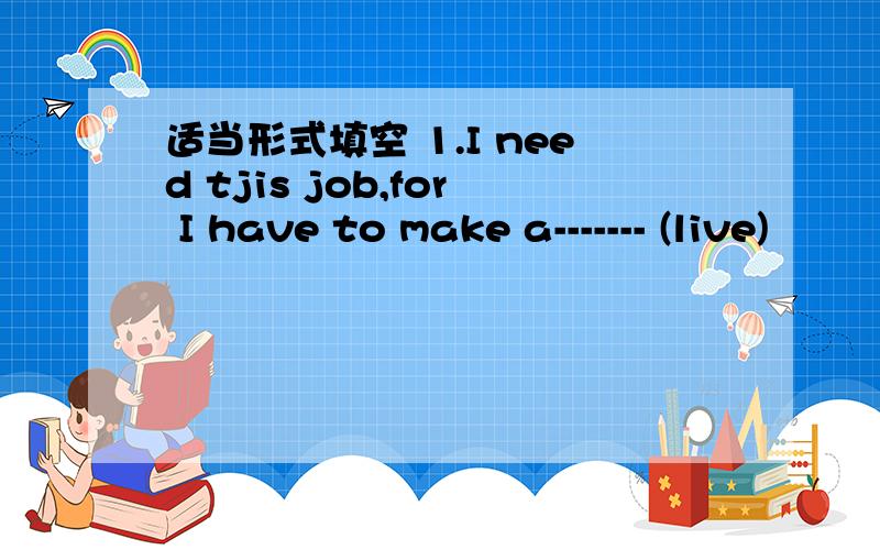 适当形式填空 1.I need tjis job,for I have to make a------- (live)