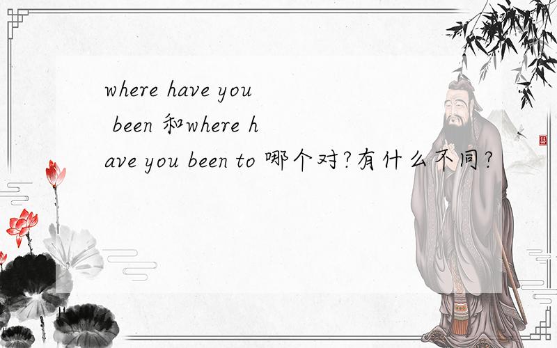 where have you been 和where have you been to 哪个对?有什么不同?