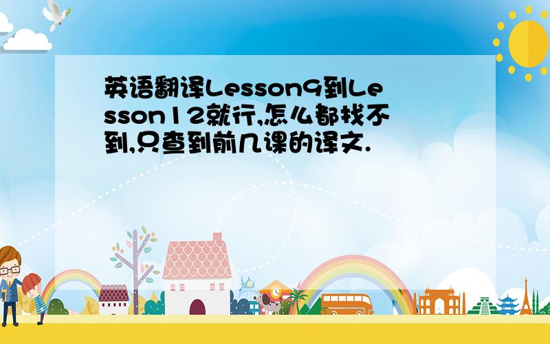 英语翻译Lesson9到Lesson12就行,怎么都找不到,只查到前几课的译文.