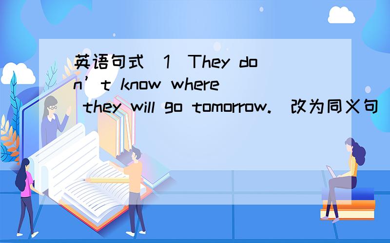 英语句式（1）They don’t know where they will go tomorrow.（改为同义句）Th