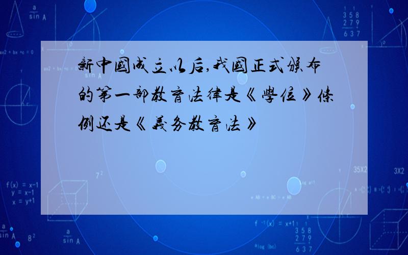 新中国成立以后,我国正式颁布的第一部教育法律是《学位》条例还是《义务教育法》