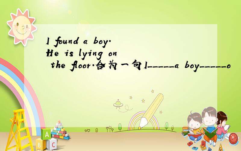 I found a boy.He is lying on the floor.合为一句I_____a boy_____o