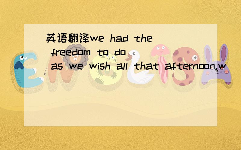英语翻译we had the freedom to do as we wish all that afternoon.w