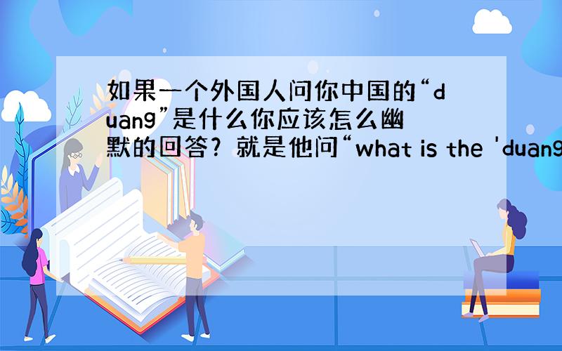 如果一个外国人问你中国的“duang”是什么你应该怎么幽默的回答？就是他问“what is the 'duang' th