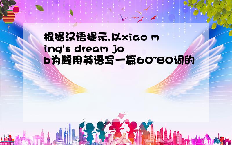 根据汉语提示,以xiao ming's dream job为题用英语写一篇60~80词的