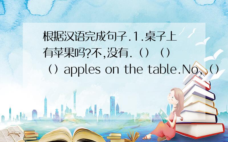 根据汉语完成句子.1.桌子上有苹果吗?不,没有.（）（）（）apples on the table.No,（）（）.