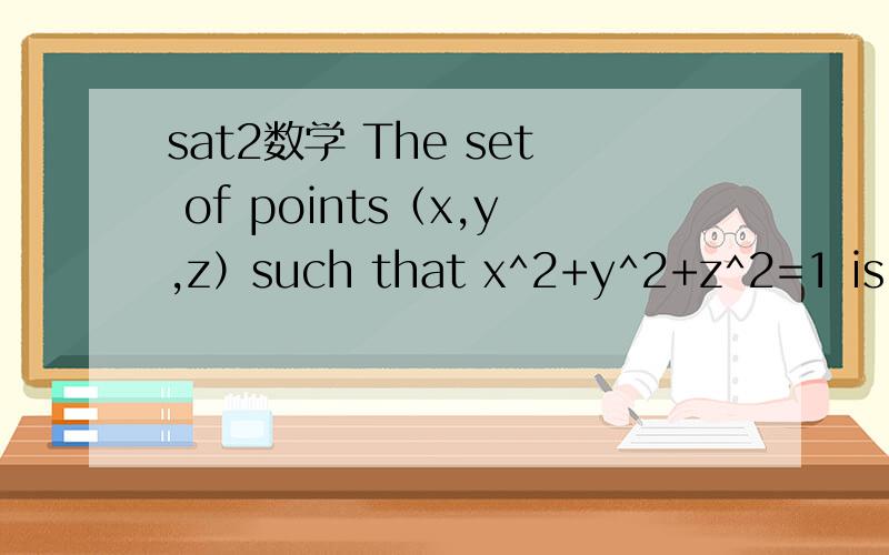 sat2数学 The set of points（x,y,z）such that x^2+y^2+z^2=1 is