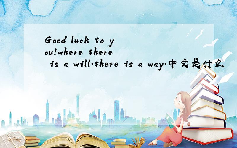 Good luck to you!where there is a will.there is a way.中文是什么
