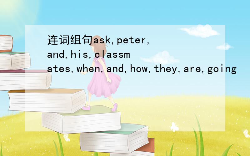 连词组句ask,peter,and,his,classmates,when,and,how,they,are,going
