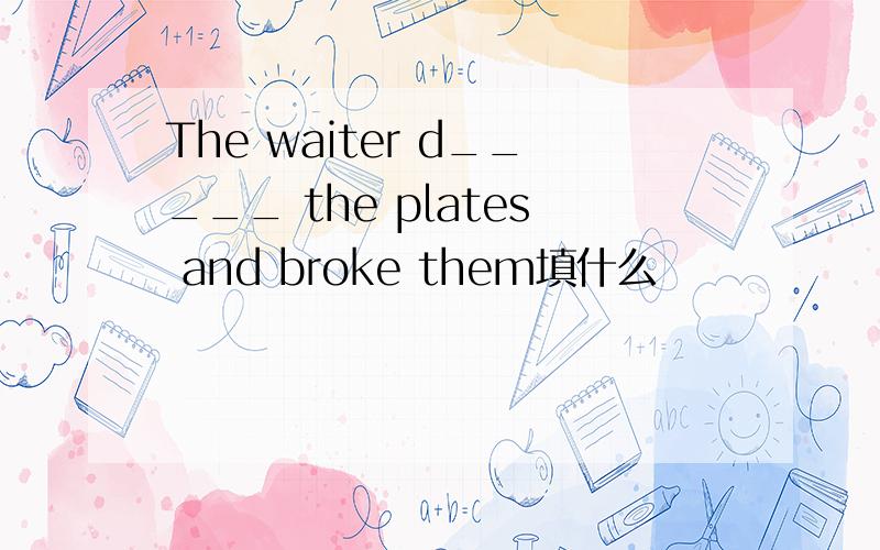 The waiter d_____ the plates and broke them填什么