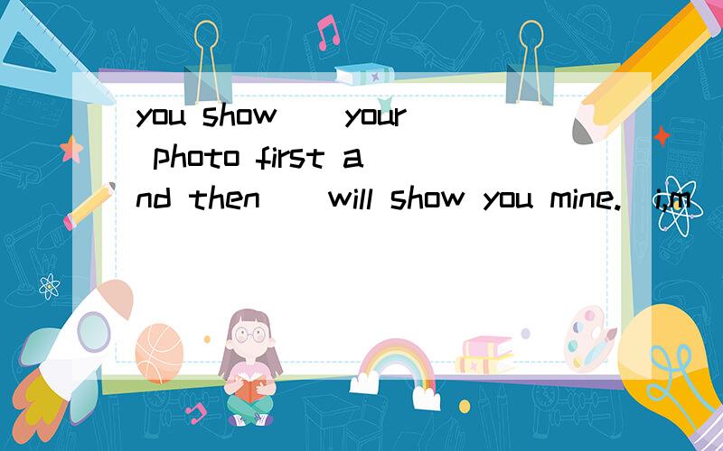 you show__your photo first and then__will show you mine.(i,m