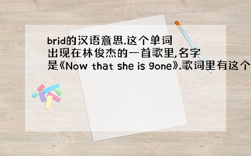 brid的汉语意思.这个单词出现在林俊杰的一首歌里,名字是《Now that she is gone》.歌词里有这个单词