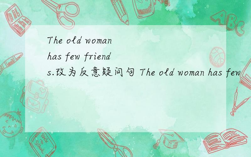 The old woman has few friends.改为反意疑问句 The old woman has few