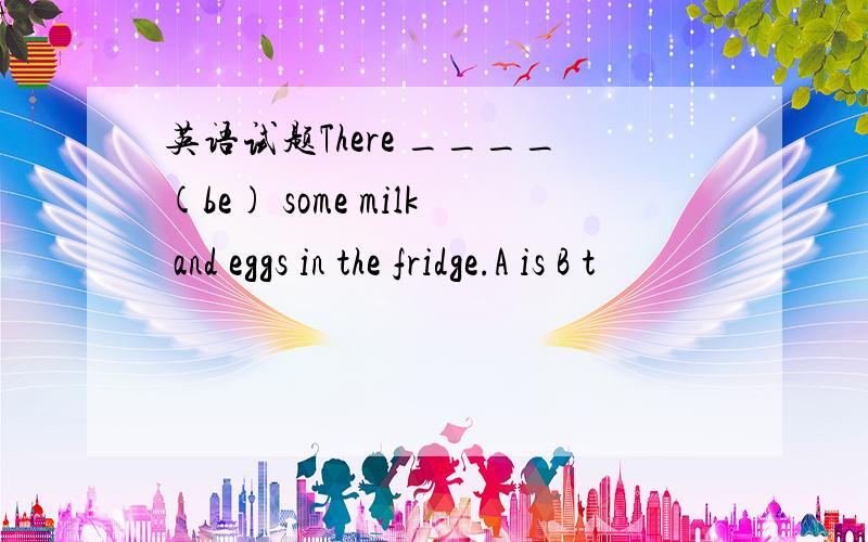 英语试题There ____(be) some milk and eggs in the fridge.A is B t