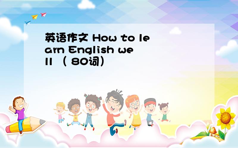 英语作文 How to learn English well （ 80词）