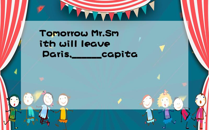 Tomorrow Mr.Smith will leave Paris,______capita