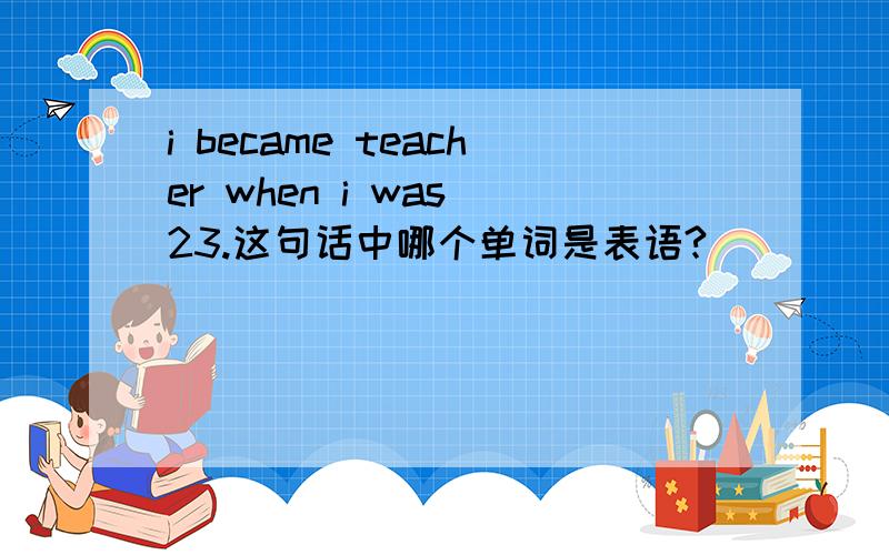 i became teacher when i was 23.这句话中哪个单词是表语?
