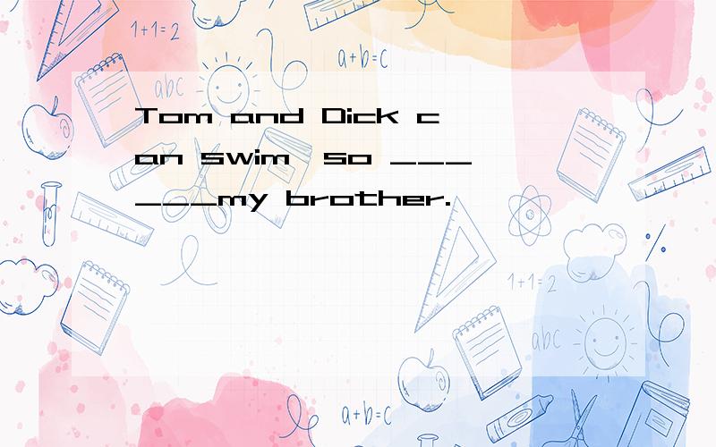 Tom and Dick can swim,so ______my brother.