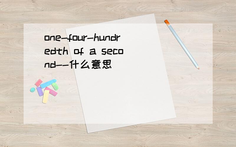 one-four-hundredth of a second--什么意思