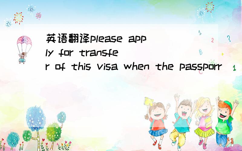 英语翻译please apply for transfer of this visa when the passporr